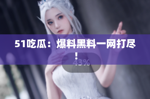 51吃瓜：爆料黑料一网打尽！