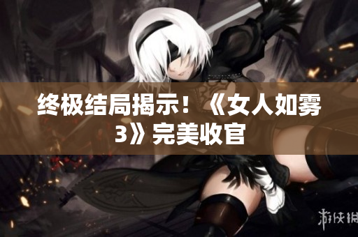 终极结局揭示！《女人如雾3》完美收官
