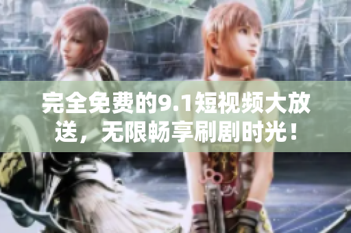 完全免费的9.1短视频大放送，无限畅享刷剧时光！