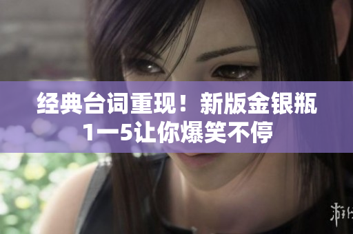 经典台词重现！新版金银瓶1一5让你爆笑不停