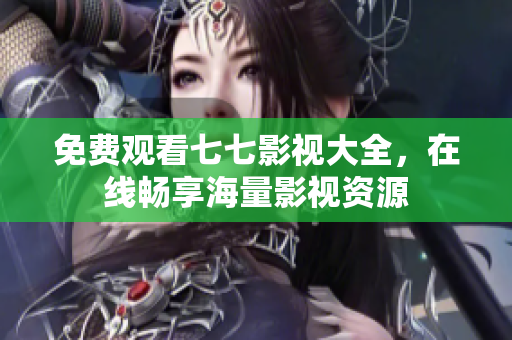 免费观看七七影视大全，在线畅享海量影视资源