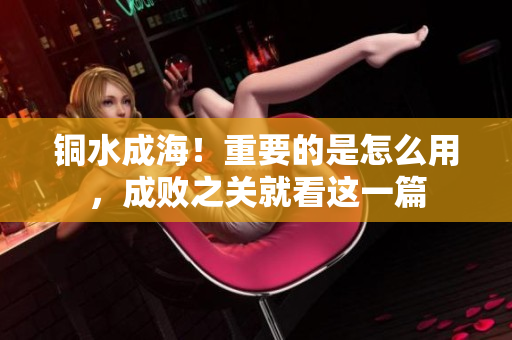 铜水成海！重要的是怎么用，成败之关就看这一篇