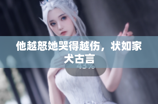 他越怒她哭得越伤，状如家犬古言