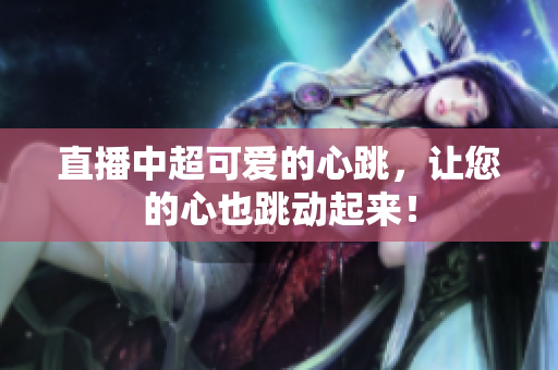 直播中超可爱的心跳，让您的心也跳动起来！