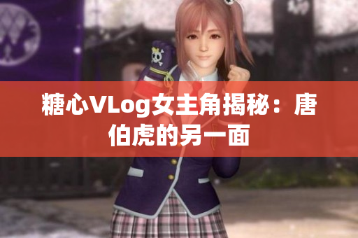 糖心VLog女主角揭秘：唐伯虎的另一面