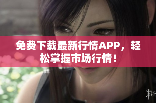 免费下载最新行情APP，轻松掌握市场行情！