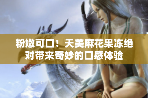粉嫩可口！天美麻花果冻绝对带来奇妙的口感体验