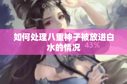 如何处理八重神子被放进白水的情况
