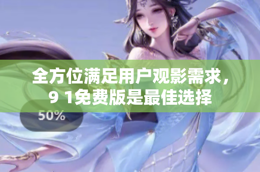 全方位满足用户观影需求，9 1免费版是最佳选择