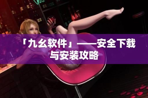 「九幺软件」——安全下载与安装攻略