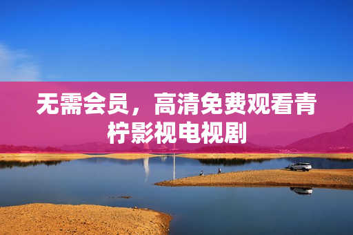 无需会员，高清免费观看青柠影视电视剧