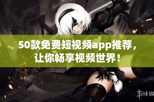 50款免费短视频app推荐，让你畅享视频世界！