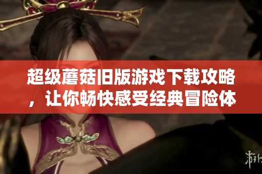 超级蘑菇旧版游戏下载攻略，让你畅快感受经典冒险体验
