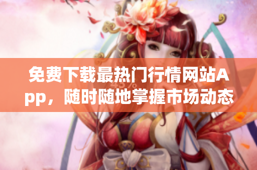 免费下载最热门行情网站App，随时随地掌握市场动态