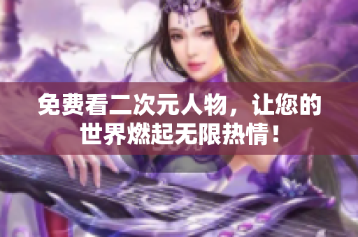 免费看二次元人物，让您的世界燃起无限热情！