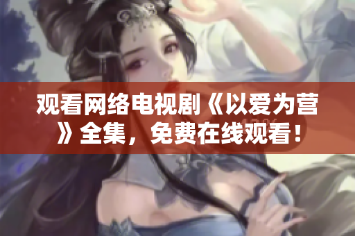 观看网络电视剧《以爱为营》全集，免费在线观看！