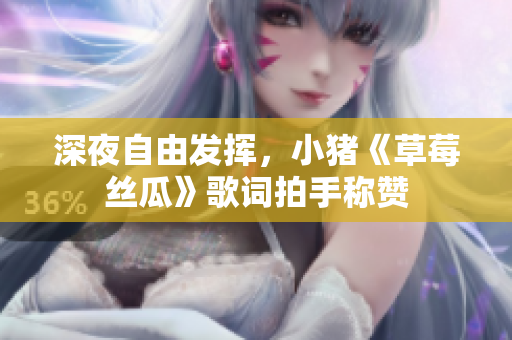 深夜自由发挥，小猪《草莓丝瓜》歌词拍手称赞