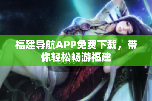 福建导航APP免费下载，带你轻松畅游福建