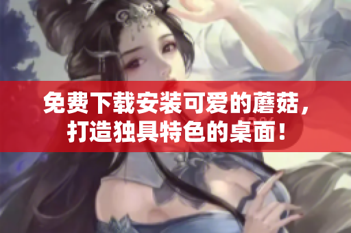 免费下载安装可爱的蘑菇，打造独具特色的桌面！