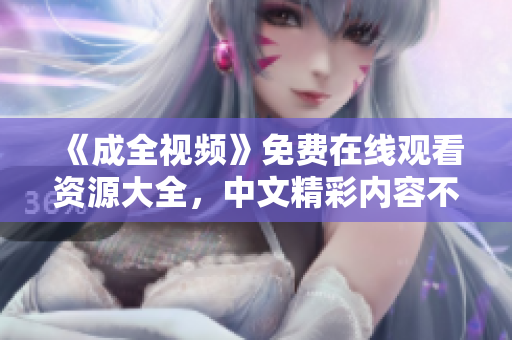 《成全视频》免费在线观看资源大全，中文精彩内容不容错过