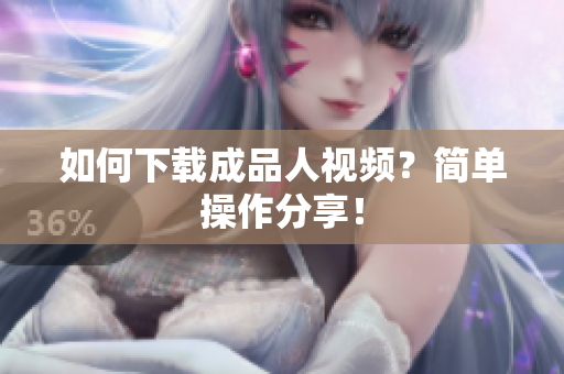 如何下载成品人视频？简单操作分享！