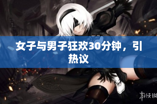 女子与男子狂欢30分钟，引热议