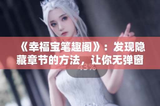 《幸福宝笔趣阁》：发现隐藏章节的方法，让你无弹窗畅读！