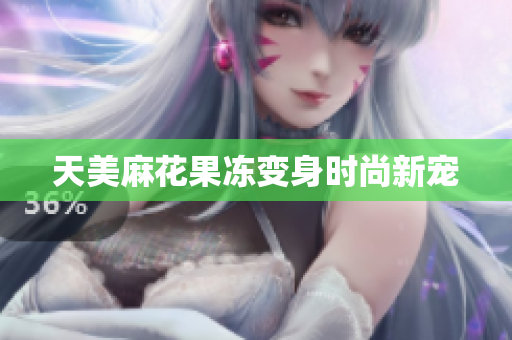 天美麻花果冻变身时尚新宠