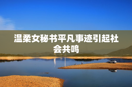 温柔女秘书平凡事迹引起社会共鸣