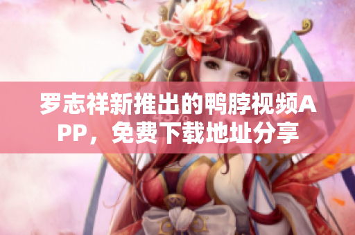 罗志祥新推出的鸭脖视频APP，免费下载地址分享