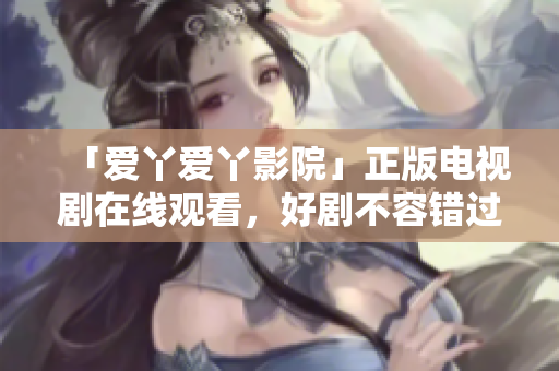 「爱丫爱丫影院」正版电视剧在线观看，好剧不容错过！