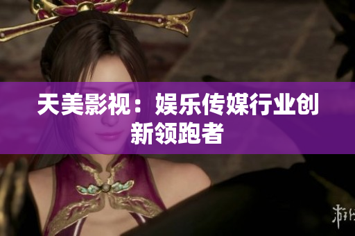 天美影视：娱乐传媒行业创新领跑者