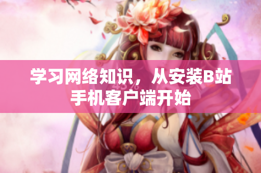 学习网络知识，从安装B站手机客户端开始