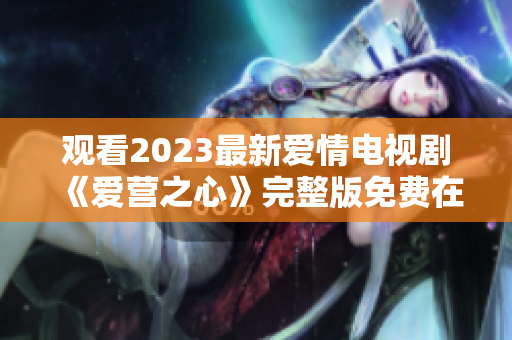 观看2023最新爱情电视剧《爱营之心》完整版免费在线