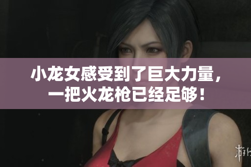 小龙女感受到了巨大力量，一把火龙枪已经足够！