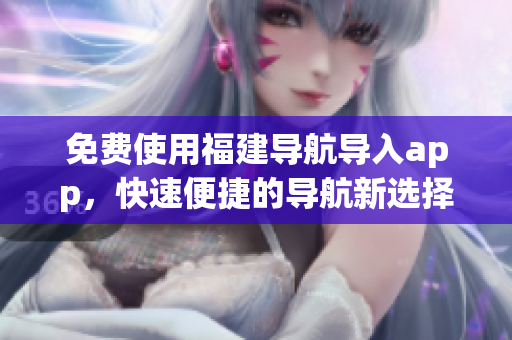 免费使用福建导航导入app，快速便捷的导航新选择