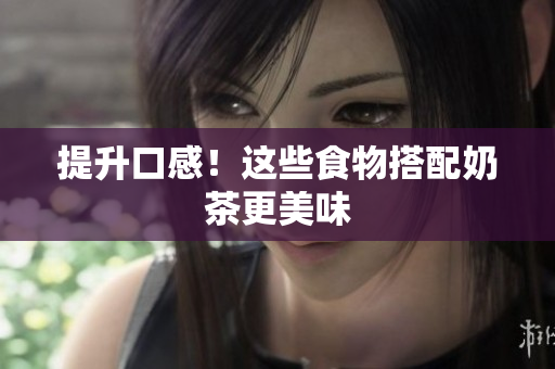提升口感！这些食物搭配奶茶更美味