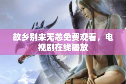 故乡别来无恙免费观看，电视剧在线播放