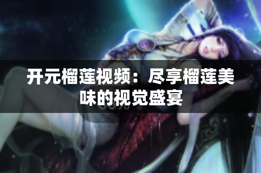 开元榴莲视频：尽享榴莲美味的视觉盛宴