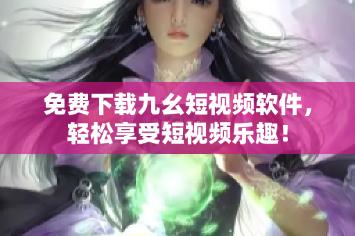免费下载九幺短视频软件，轻松享受短视频乐趣！
