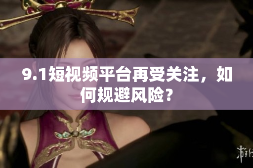 9.1短视频平台再受关注，如何规避风险？