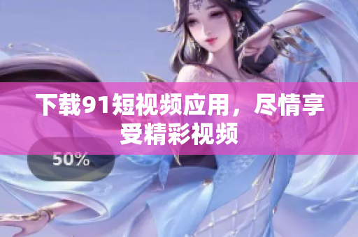 下载9.1短视频应用，尽情享受精彩视频