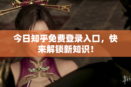 今日知乎免费登录入口，快来解锁新知识！