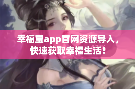幸福宝app官网资源导入，快速获取幸福生活！