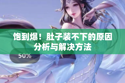 饱到爆！肚子装不下的原因分析与解决方法