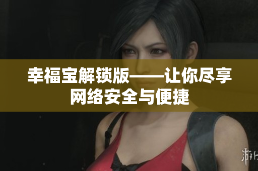 幸福宝解锁版——让你尽享网络安全与便捷