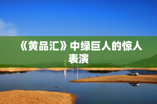 《黄品汇》中绿巨人的惊人表演