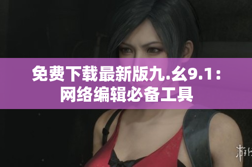 免费下载最新版九.幺9.1：网络编辑必备工具