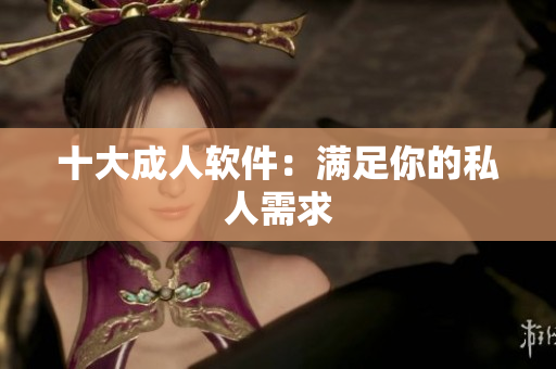 十大成人软件：满足你的私人需求