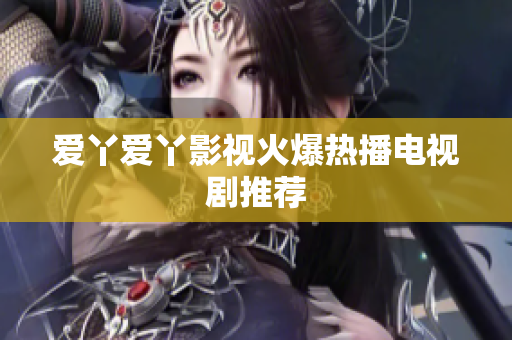 爱丫爱丫影视火爆热播电视剧推荐